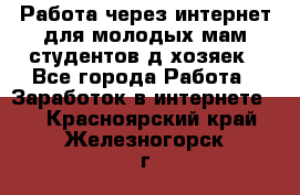 Работа через интернет для молодых мам,студентов,д/хозяек - Все города Работа » Заработок в интернете   . Красноярский край,Железногорск г.